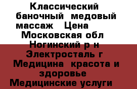 Классический, баночный, медовый массаж › Цена ­ 500 - Московская обл., Ногинский р-н, Электросталь г. Медицина, красота и здоровье » Медицинские услуги   